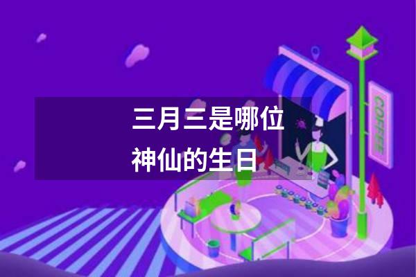 三月三是哪位神仙的生日