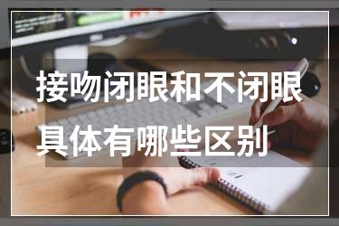 接吻闭眼和不闭眼具体有哪些区别