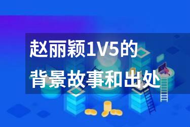 赵丽颖1V5的背景故事和出处