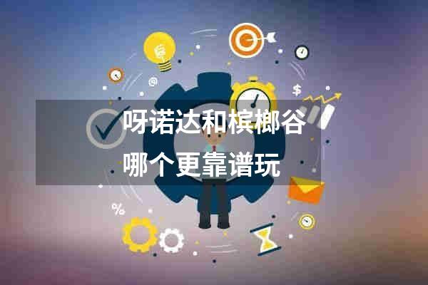 呀诺达和槟榔谷哪个更靠谱玩