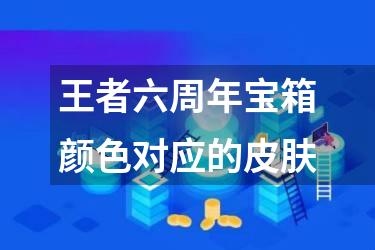 王者六周年宝箱颜色对应的皮肤