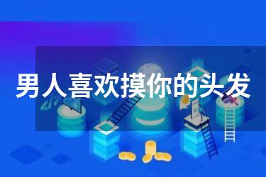 男人喜欢摸你的头发
