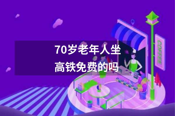 70岁老年人坐高铁免费的吗