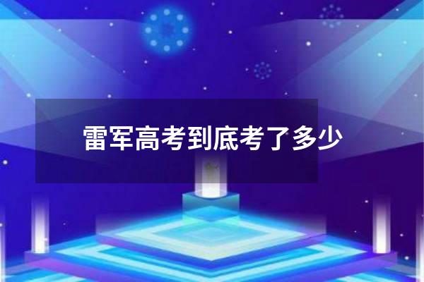 雷军高考到底考了多少