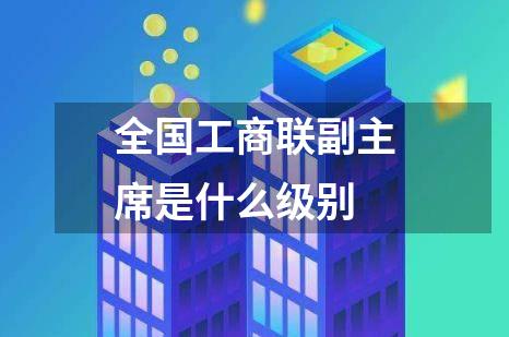 全国工商联副主席是什么级别