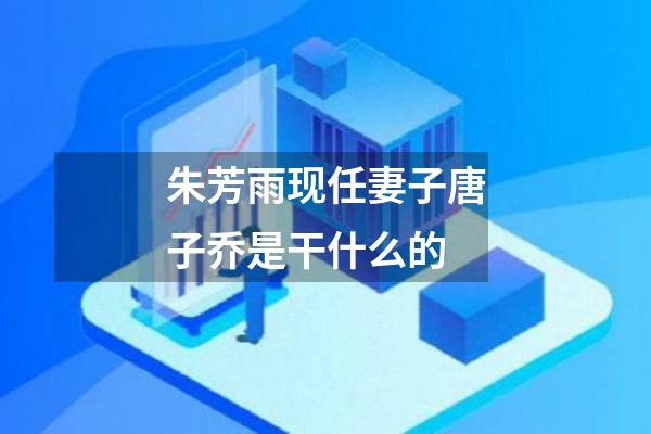 朱芳雨现任妻子唐子乔是干什么的