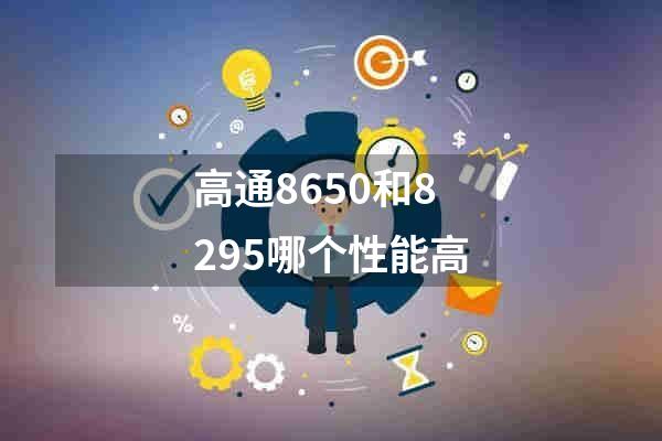 高通8650和8295哪个性能高
