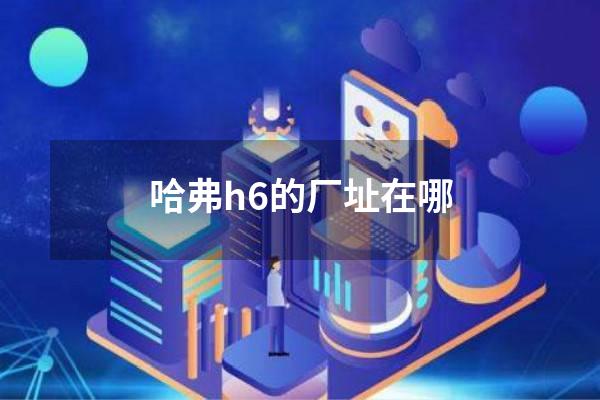 哈弗h6的厂址在哪