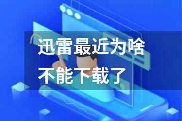 迅雷最近为啥不能下载了