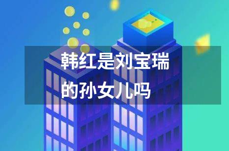 韩红是刘宝瑞的孙女儿吗