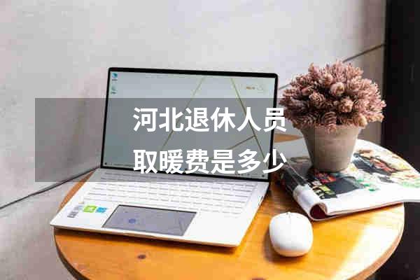 河北退休人员取暖费是多少