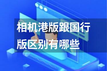 相机港版跟国行版区别有哪些