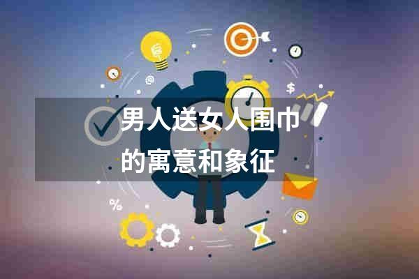 男人送女人围巾的寓意和象征