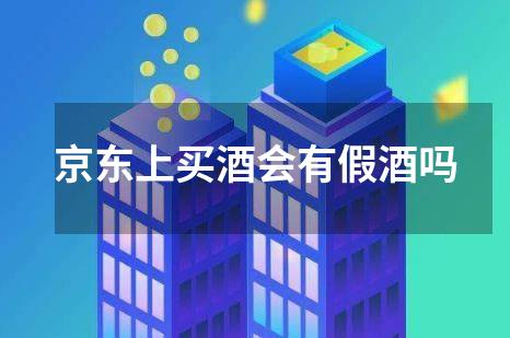 京东上买酒会有假酒吗