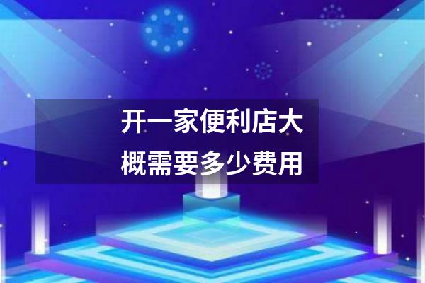 开一家便利店大概需要多少费用