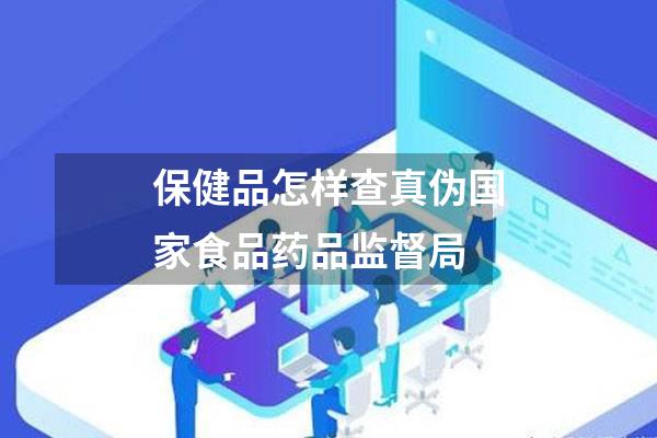 保健品怎样查真伪国家食品药品监督局