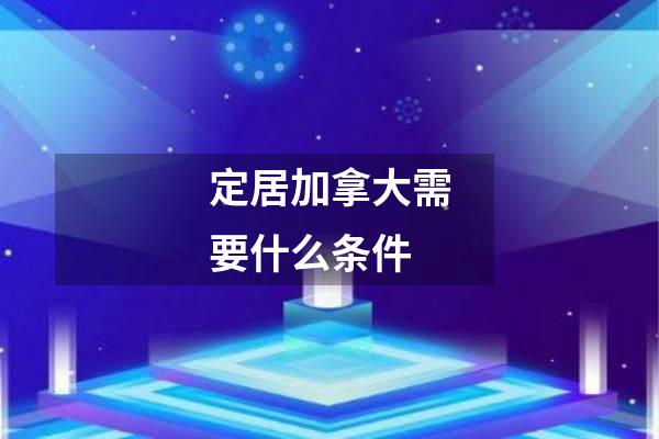 定居加拿大需要什么条件