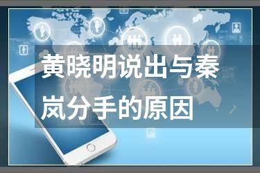 黄晓明说出与秦岚分手的原因