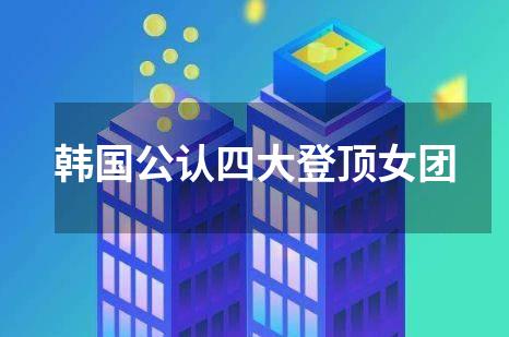 韩国公认四大登顶女团