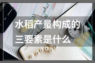 水稻产量构成的三要素是什么