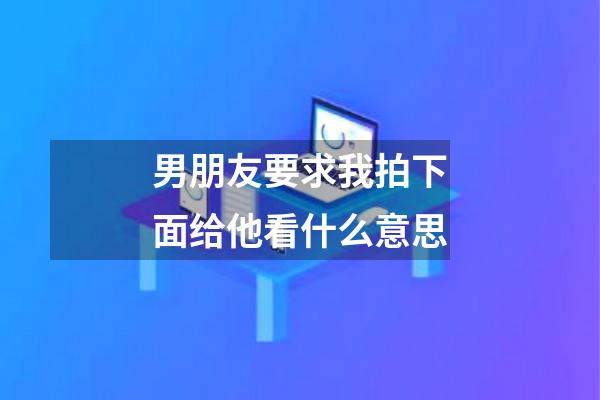男朋友要求我拍下面给他看什么意思