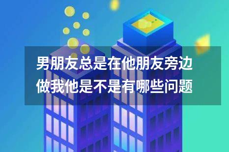 男朋友总是在他朋友旁边做我他是不是有哪些问题