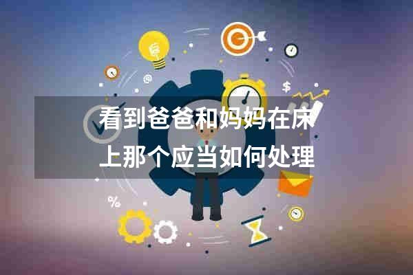 看到爸爸和妈妈在床上那个应当如何处理