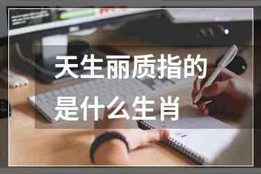 天生丽质指的是什么生肖