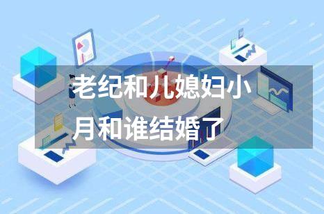 老纪和儿媳妇小月和谁结婚了