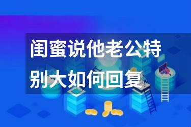 闺蜜说他老公特别大如何回复