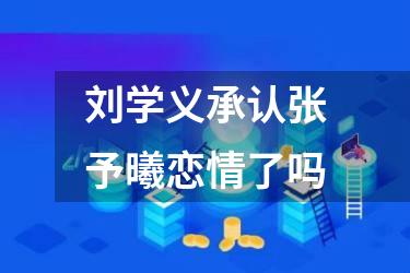 刘学义承认张予曦恋情了吗