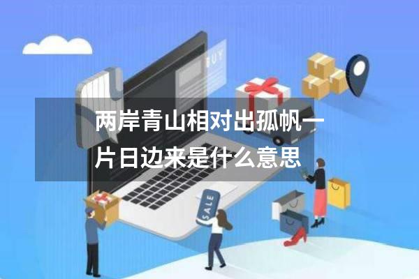 两岸青山相对出孤帆一片日边来是什么意思