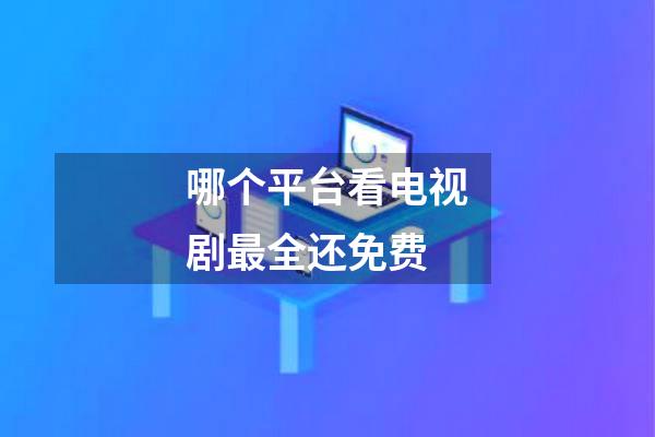 哪个平台看电视剧最全还免费