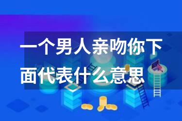 一个男人亲吻你下面代表什么意思