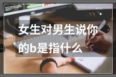 女生对男生说你的b是指什么