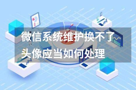 微信系统维护换不了头像应当如何处理