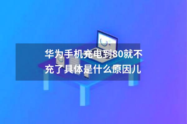 华为手机充电到80就不充了具体是什么原因儿