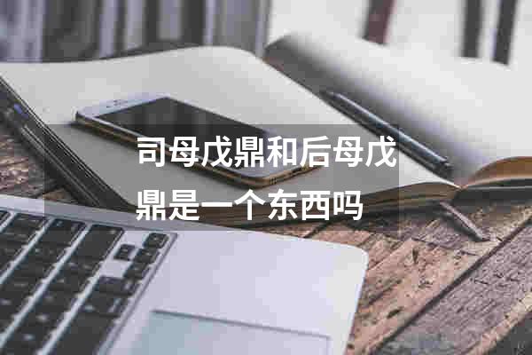 司母戊鼎和后母戊鼎是一个东西吗