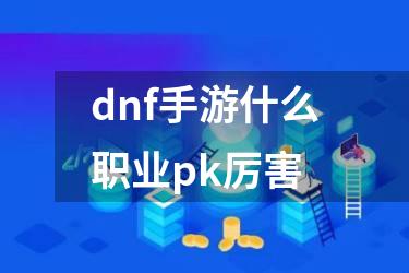dnf手游什么职业pk厉害