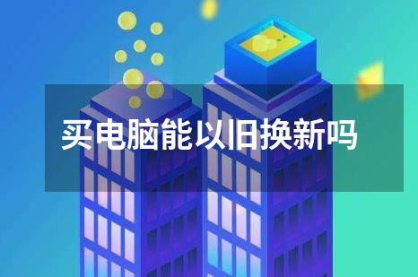买电脑能以旧换新吗