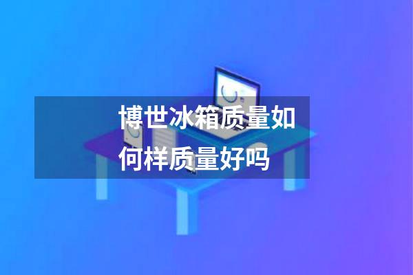 博世冰箱质量如何样质量好吗