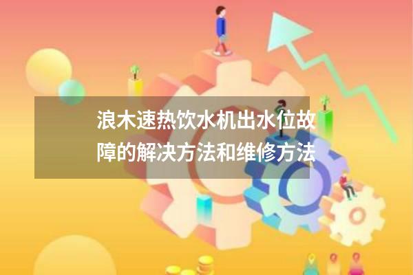 浪木速热饮水机出水位故障的解决方法和维修方法