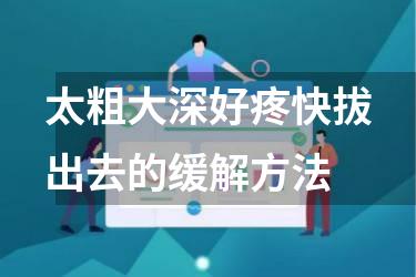 太粗大深好疼快拔出去的缓解方法