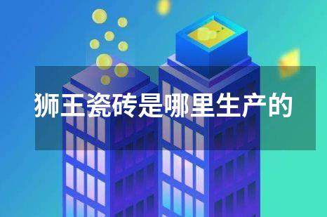 狮王瓷砖是哪里生产的