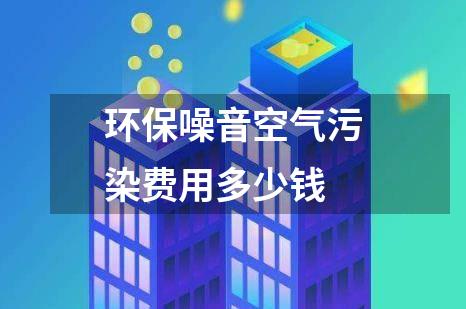 环保噪音空气污染费用多少钱