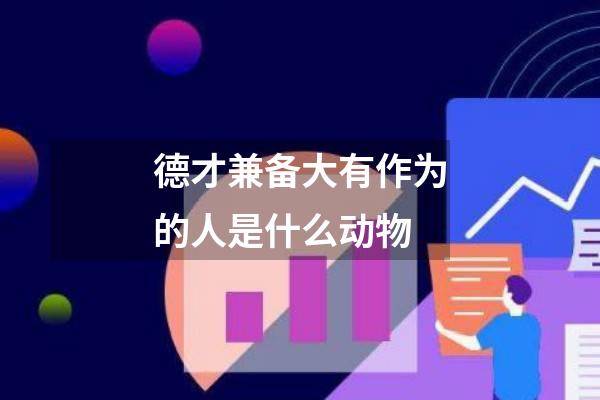 德才兼备大有作为的人是什么动物