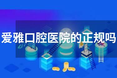爱雅口腔医院的正规吗