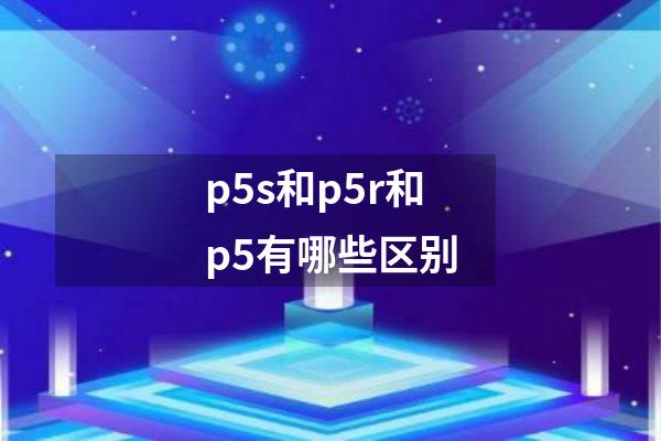 p5s和p5r和p5有哪些区别