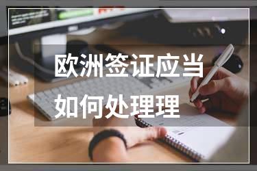 欧洲签证应当如何处理理
