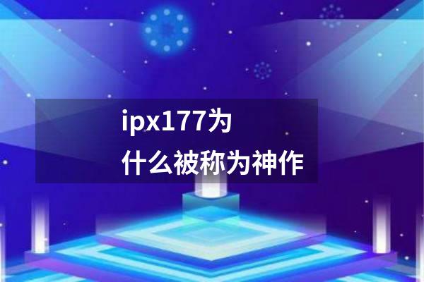 ipx177为什么被称为神作